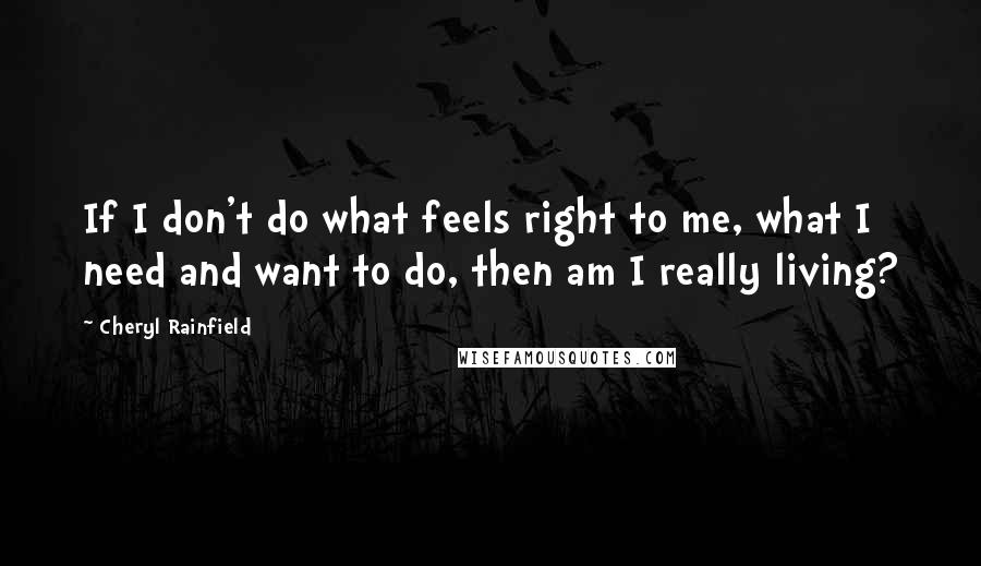 Cheryl Rainfield Quotes: If I don't do what feels right to me, what I need and want to do, then am I really living?