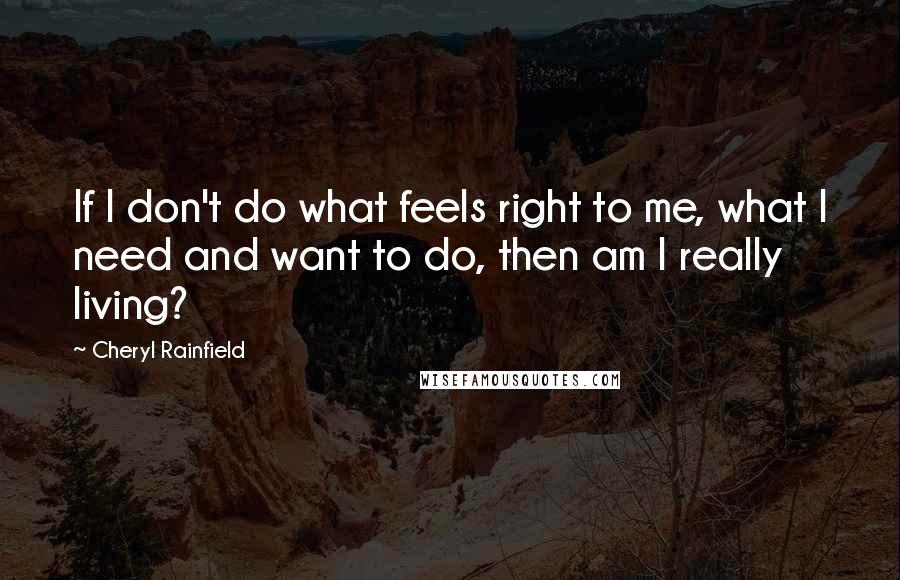 Cheryl Rainfield Quotes: If I don't do what feels right to me, what I need and want to do, then am I really living?