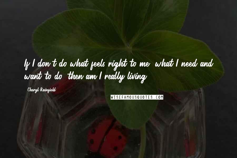 Cheryl Rainfield Quotes: If I don't do what feels right to me, what I need and want to do, then am I really living?