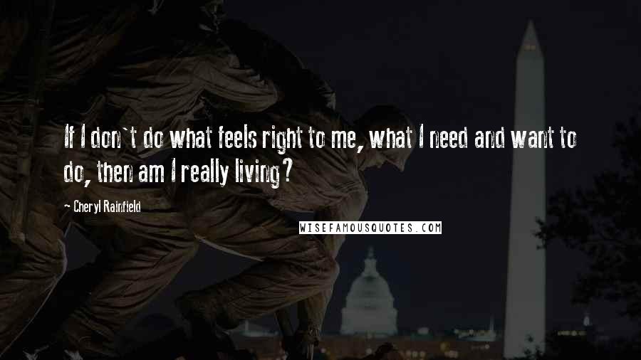 Cheryl Rainfield Quotes: If I don't do what feels right to me, what I need and want to do, then am I really living?