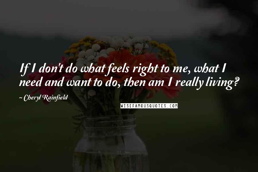 Cheryl Rainfield Quotes: If I don't do what feels right to me, what I need and want to do, then am I really living?
