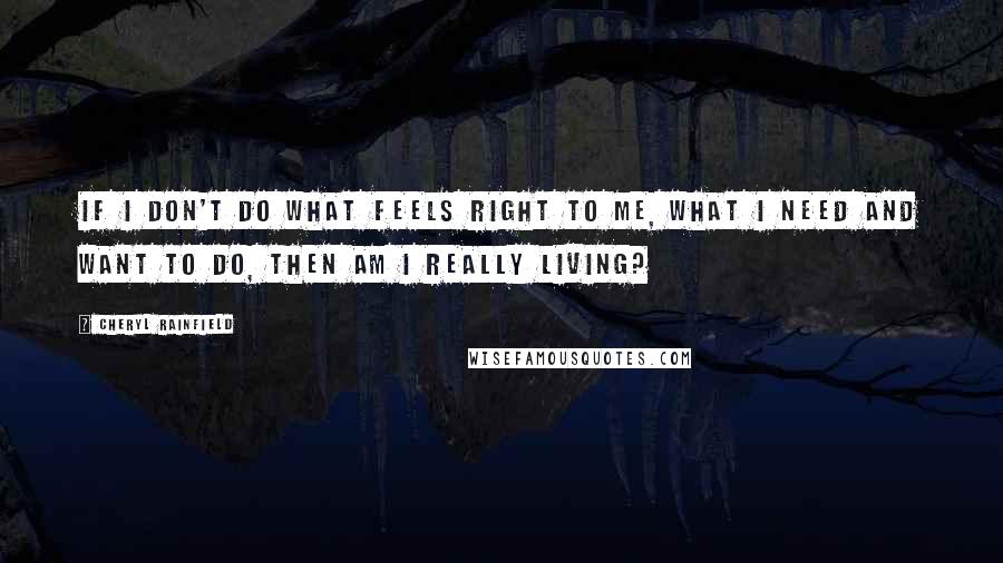 Cheryl Rainfield Quotes: If I don't do what feels right to me, what I need and want to do, then am I really living?