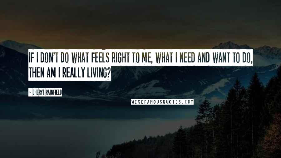 Cheryl Rainfield Quotes: If I don't do what feels right to me, what I need and want to do, then am I really living?