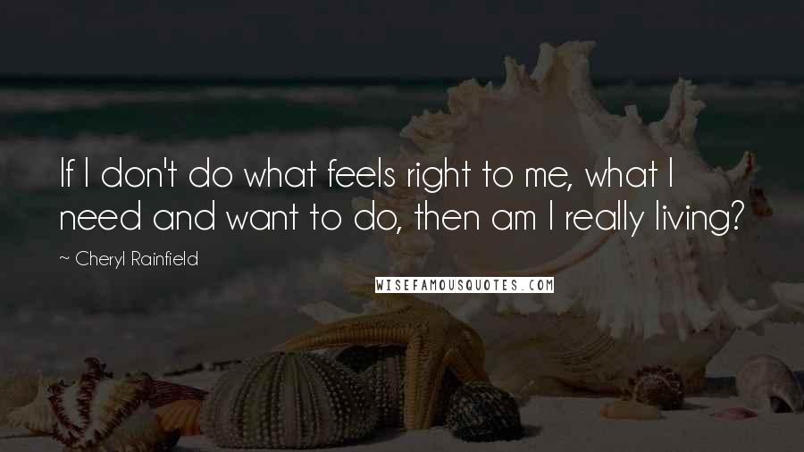 Cheryl Rainfield Quotes: If I don't do what feels right to me, what I need and want to do, then am I really living?