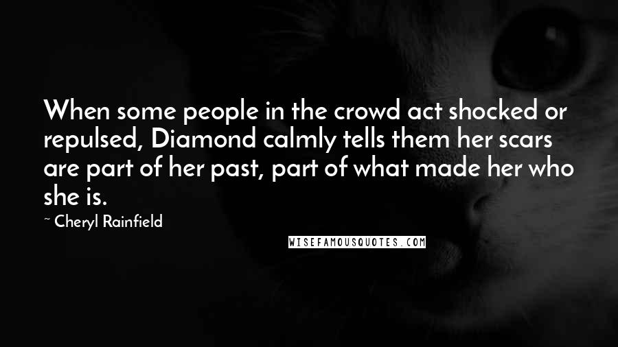 Cheryl Rainfield Quotes: When some people in the crowd act shocked or repulsed, Diamond calmly tells them her scars are part of her past, part of what made her who she is.