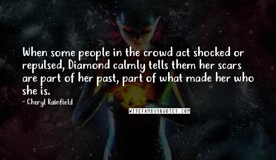 Cheryl Rainfield Quotes: When some people in the crowd act shocked or repulsed, Diamond calmly tells them her scars are part of her past, part of what made her who she is.