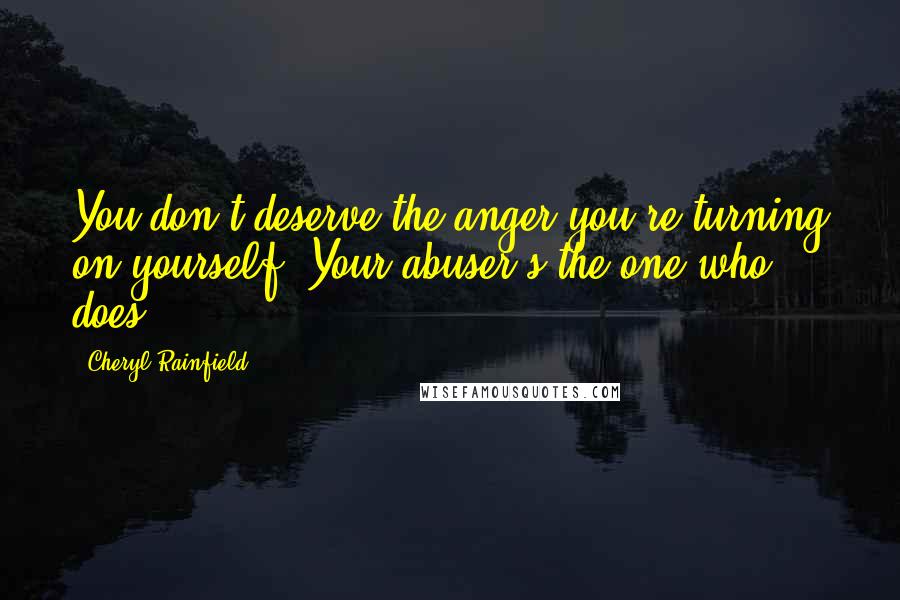 Cheryl Rainfield Quotes: You don't deserve the anger you're turning on yourself. Your abuser's the one who does.