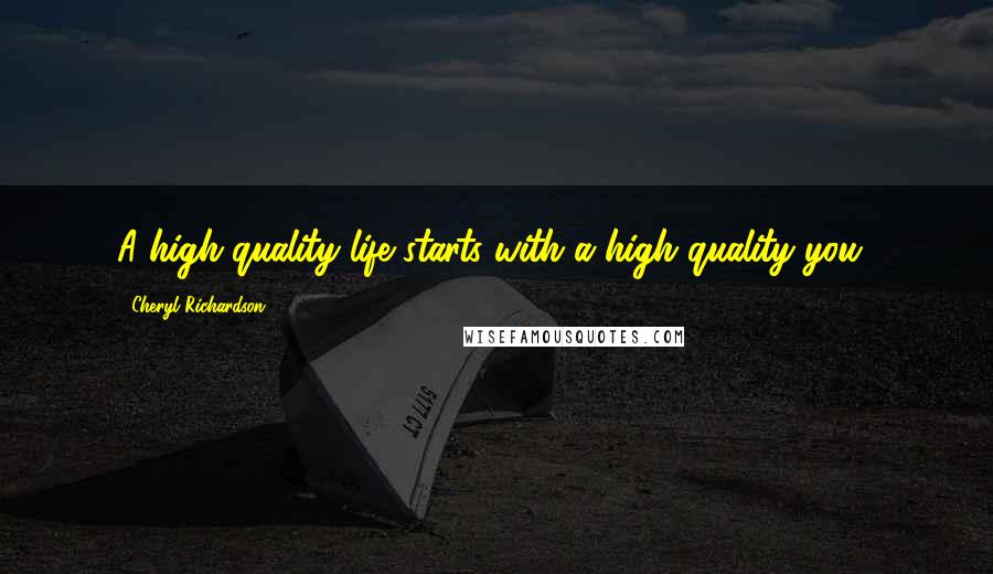 Cheryl Richardson Quotes: A high quality life starts with a high quality you!