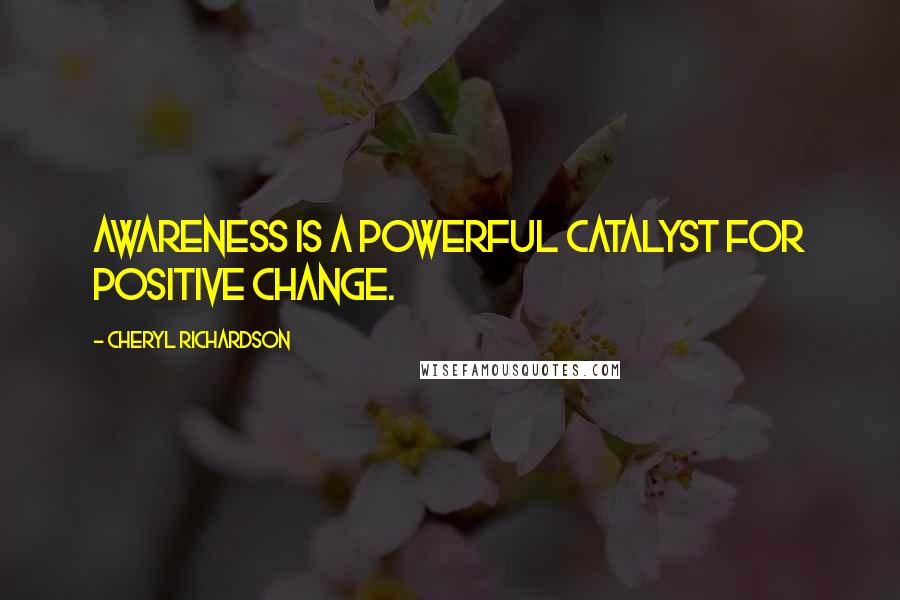 Cheryl Richardson Quotes: Awareness is a powerful catalyst for positive change.