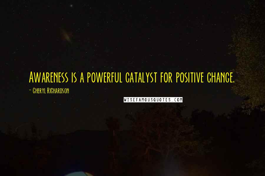 Cheryl Richardson Quotes: Awareness is a powerful catalyst for positive change.