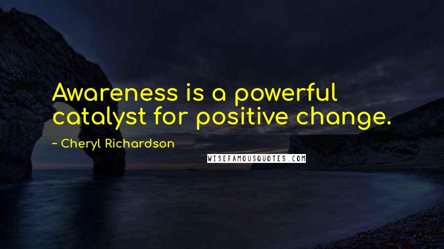 Cheryl Richardson Quotes: Awareness is a powerful catalyst for positive change.