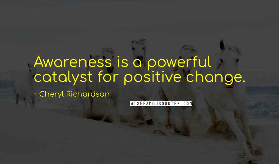 Cheryl Richardson Quotes: Awareness is a powerful catalyst for positive change.