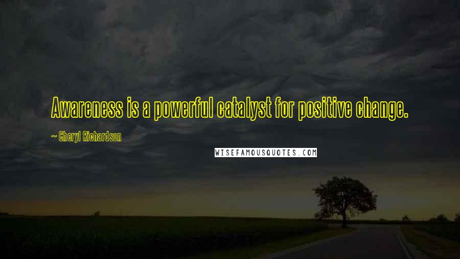 Cheryl Richardson Quotes: Awareness is a powerful catalyst for positive change.