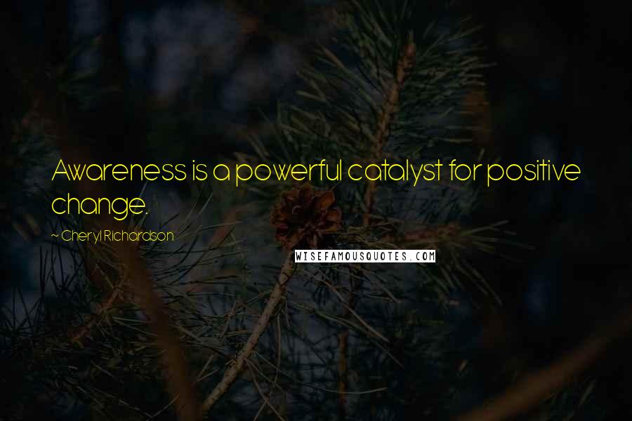 Cheryl Richardson Quotes: Awareness is a powerful catalyst for positive change.