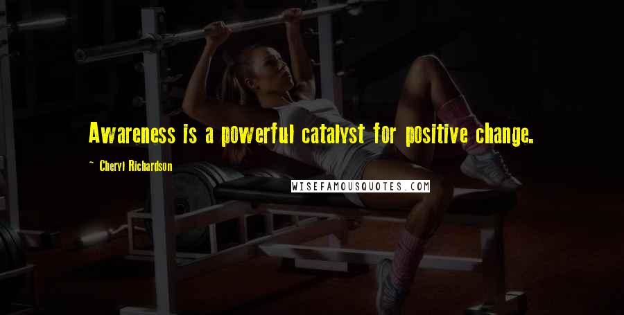 Cheryl Richardson Quotes: Awareness is a powerful catalyst for positive change.