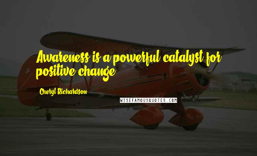 Cheryl Richardson Quotes: Awareness is a powerful catalyst for positive change.