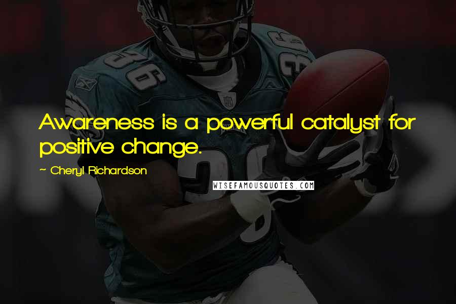 Cheryl Richardson Quotes: Awareness is a powerful catalyst for positive change.