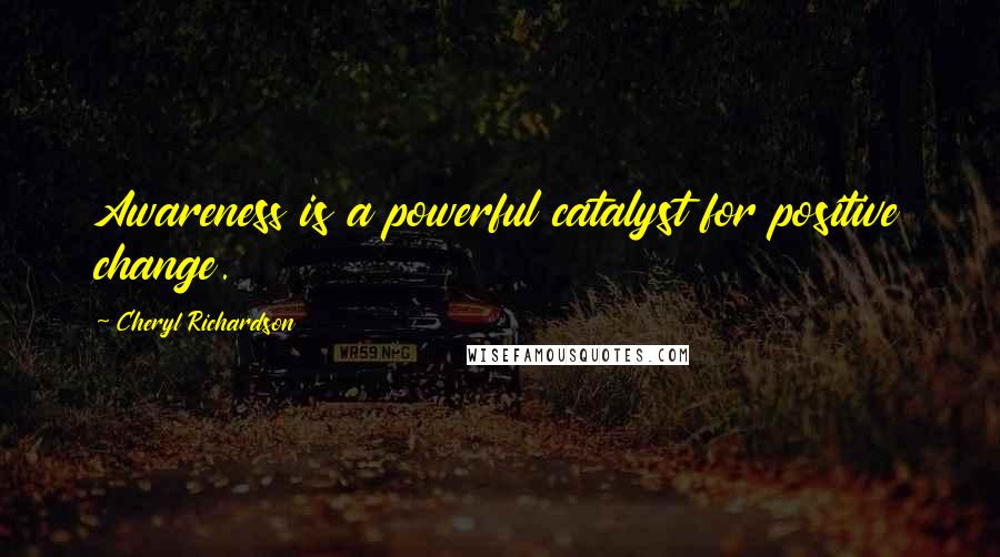 Cheryl Richardson Quotes: Awareness is a powerful catalyst for positive change.