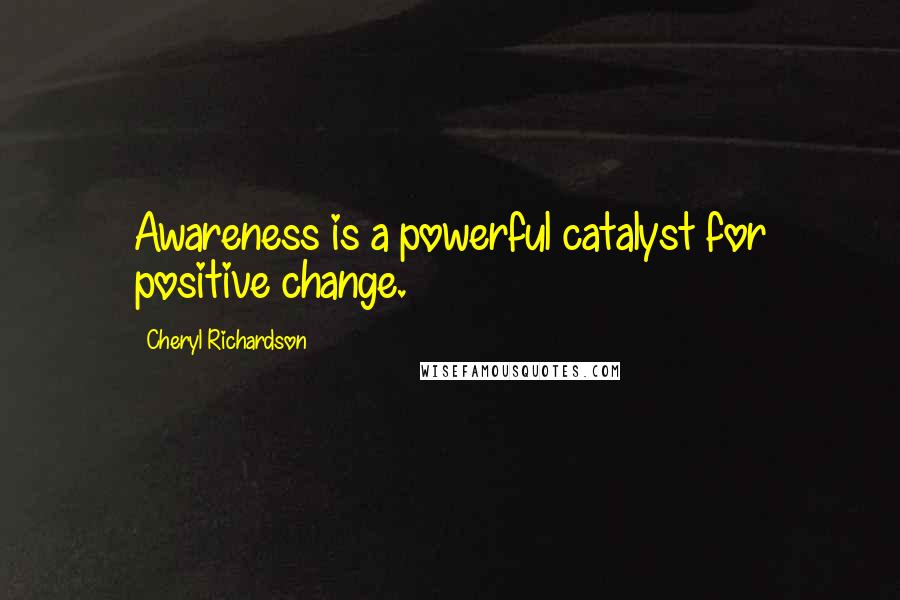 Cheryl Richardson Quotes: Awareness is a powerful catalyst for positive change.