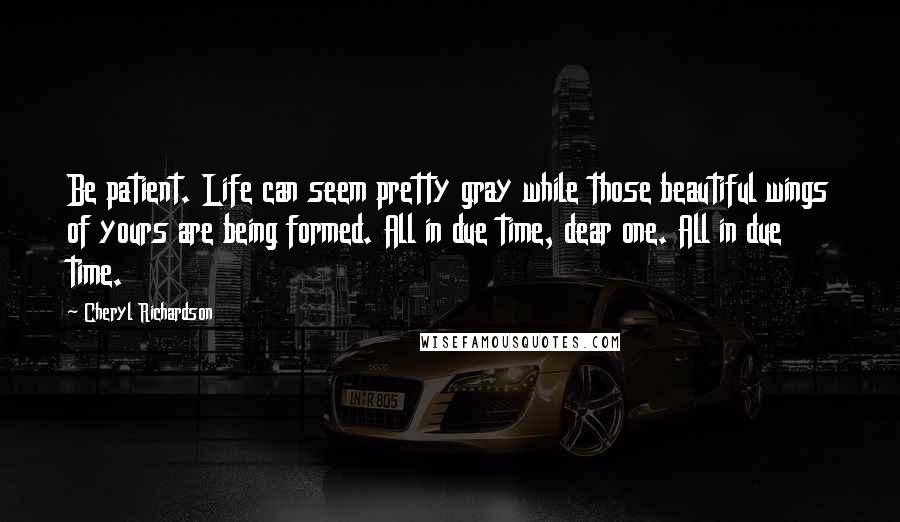 Cheryl Richardson Quotes: Be patient. Life can seem pretty gray while those beautiful wings of yours are being formed. All in due time, dear one. All in due time.