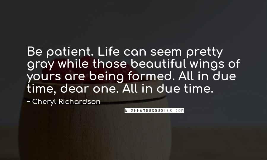 Cheryl Richardson Quotes: Be patient. Life can seem pretty gray while those beautiful wings of yours are being formed. All in due time, dear one. All in due time.