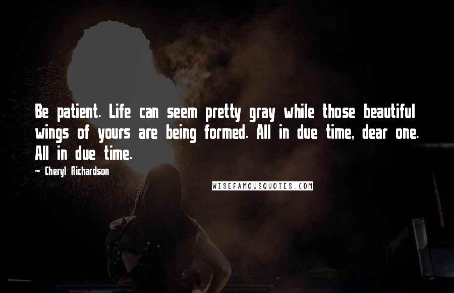 Cheryl Richardson Quotes: Be patient. Life can seem pretty gray while those beautiful wings of yours are being formed. All in due time, dear one. All in due time.