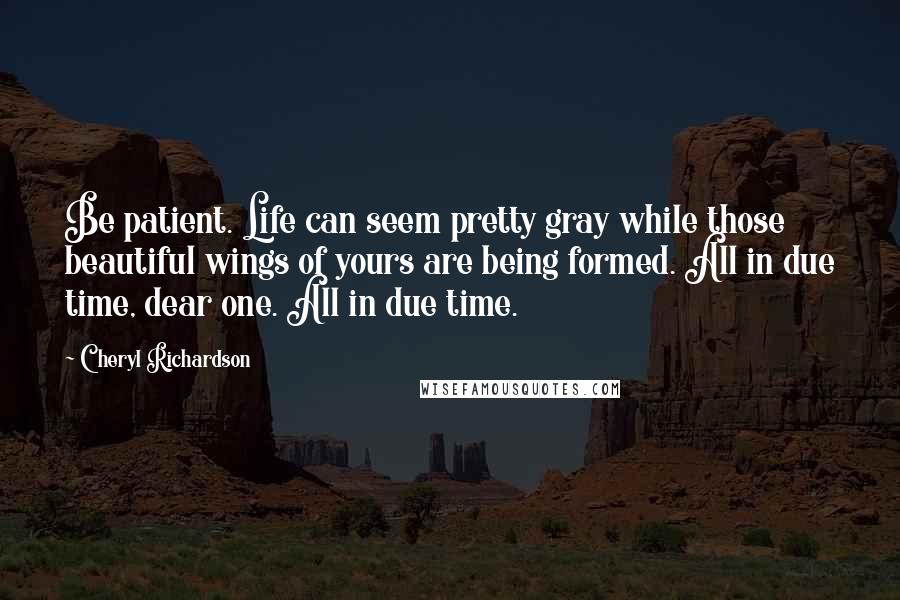 Cheryl Richardson Quotes: Be patient. Life can seem pretty gray while those beautiful wings of yours are being formed. All in due time, dear one. All in due time.