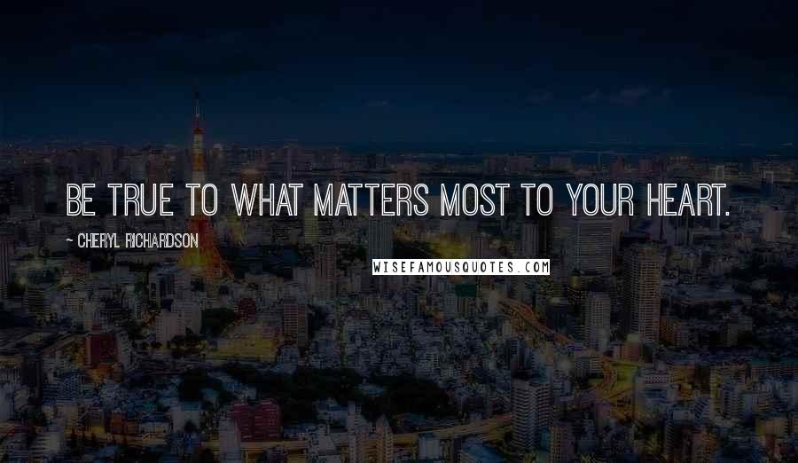 Cheryl Richardson Quotes: Be true to what matters most to your heart.