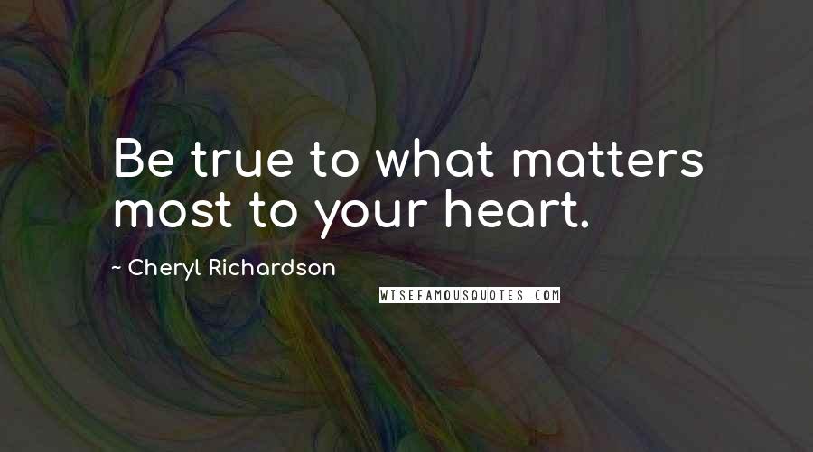 Cheryl Richardson Quotes: Be true to what matters most to your heart.