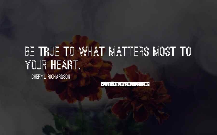 Cheryl Richardson Quotes: Be true to what matters most to your heart.