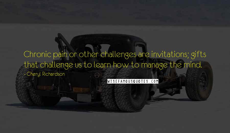 Cheryl Richardson Quotes: Chronic pain or other challenges are invitations; gifts that challenge us to learn how to manage the mind.