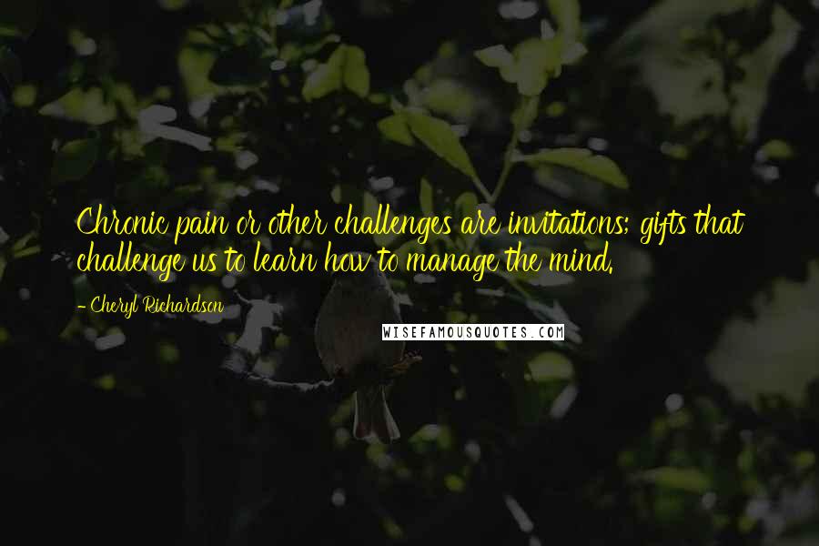 Cheryl Richardson Quotes: Chronic pain or other challenges are invitations; gifts that challenge us to learn how to manage the mind.