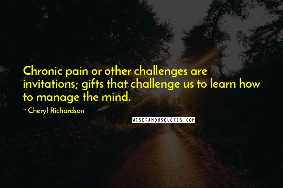 Cheryl Richardson Quotes: Chronic pain or other challenges are invitations; gifts that challenge us to learn how to manage the mind.