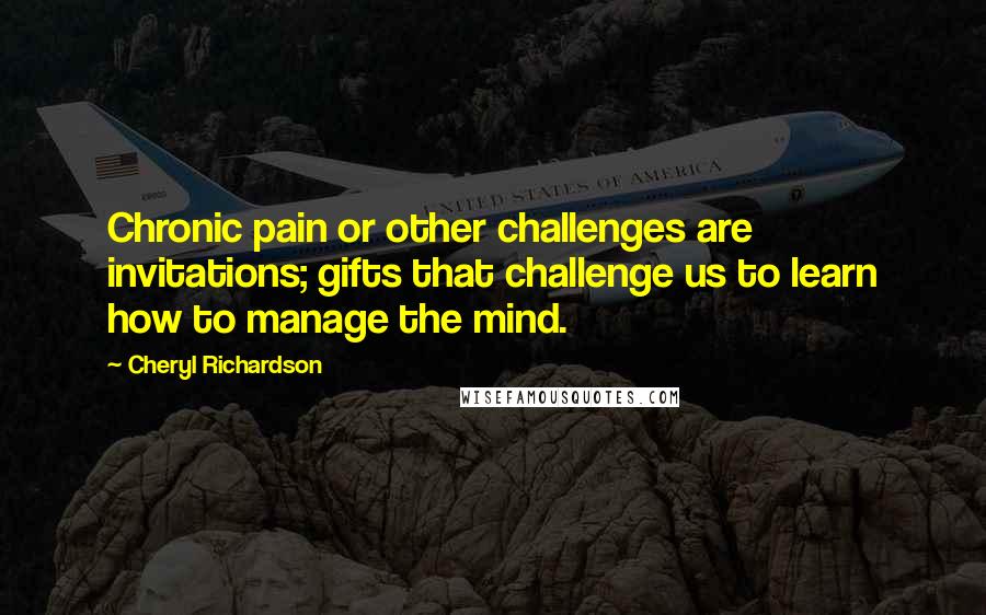 Cheryl Richardson Quotes: Chronic pain or other challenges are invitations; gifts that challenge us to learn how to manage the mind.