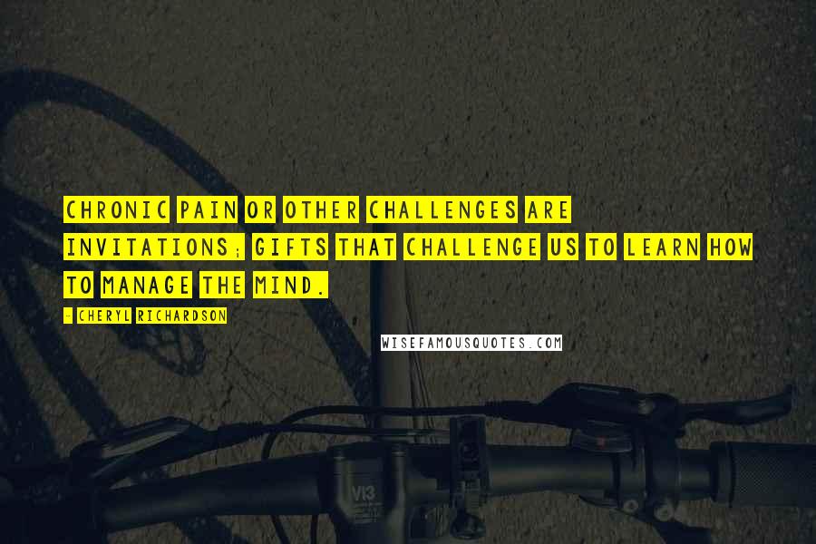 Cheryl Richardson Quotes: Chronic pain or other challenges are invitations; gifts that challenge us to learn how to manage the mind.