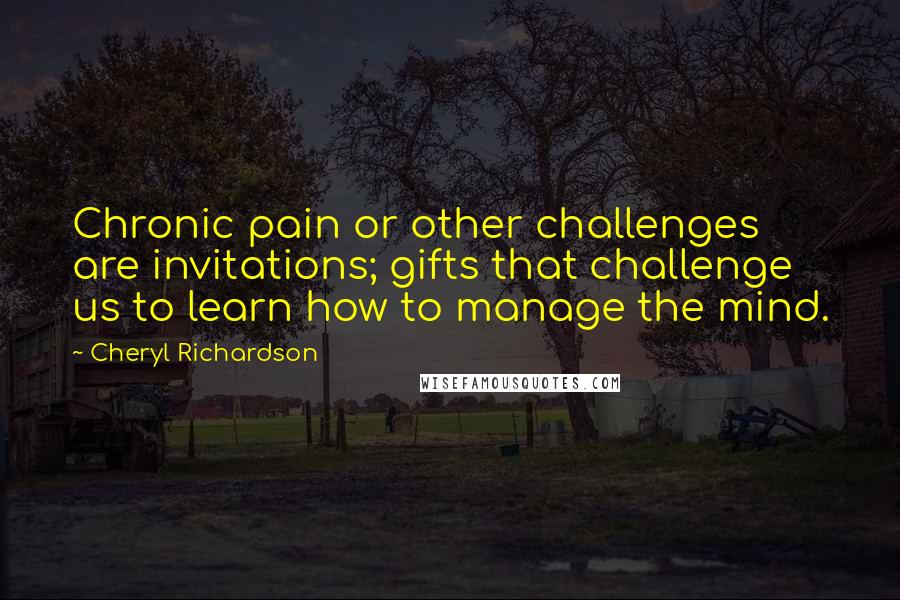 Cheryl Richardson Quotes: Chronic pain or other challenges are invitations; gifts that challenge us to learn how to manage the mind.