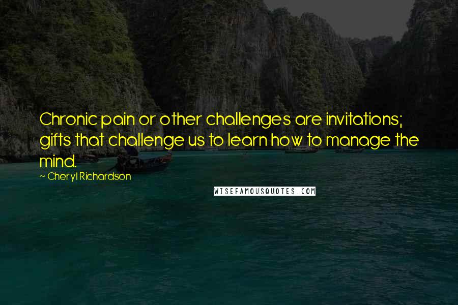 Cheryl Richardson Quotes: Chronic pain or other challenges are invitations; gifts that challenge us to learn how to manage the mind.