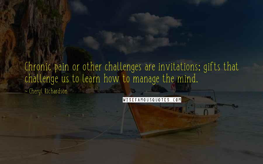 Cheryl Richardson Quotes: Chronic pain or other challenges are invitations; gifts that challenge us to learn how to manage the mind.