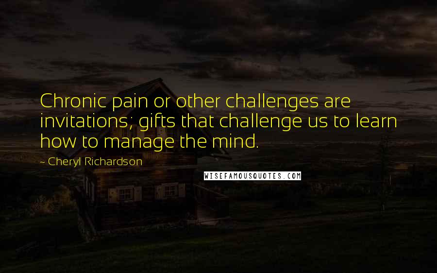 Cheryl Richardson Quotes: Chronic pain or other challenges are invitations; gifts that challenge us to learn how to manage the mind.