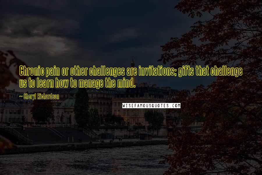 Cheryl Richardson Quotes: Chronic pain or other challenges are invitations; gifts that challenge us to learn how to manage the mind.