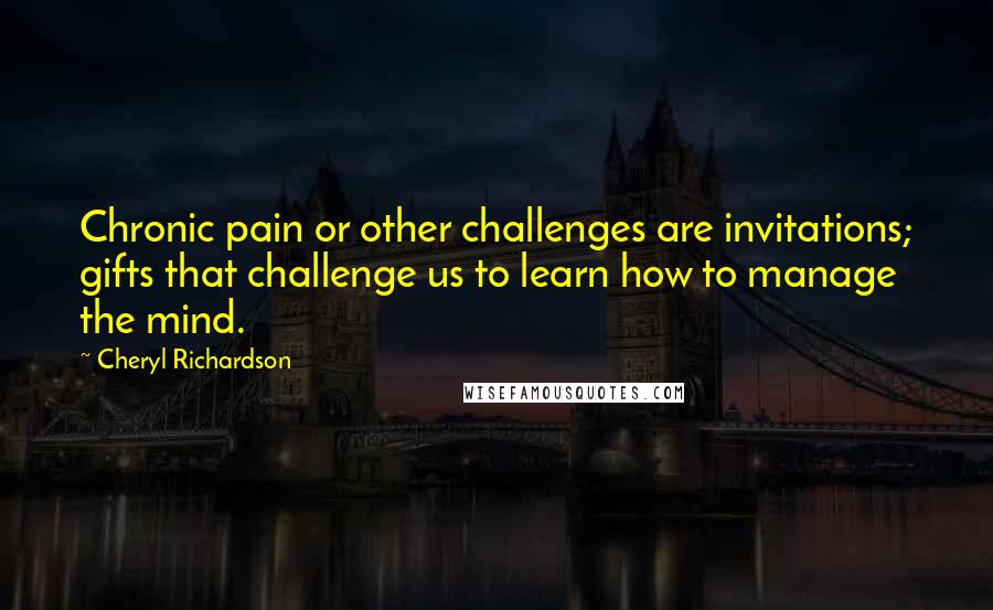 Cheryl Richardson Quotes: Chronic pain or other challenges are invitations; gifts that challenge us to learn how to manage the mind.