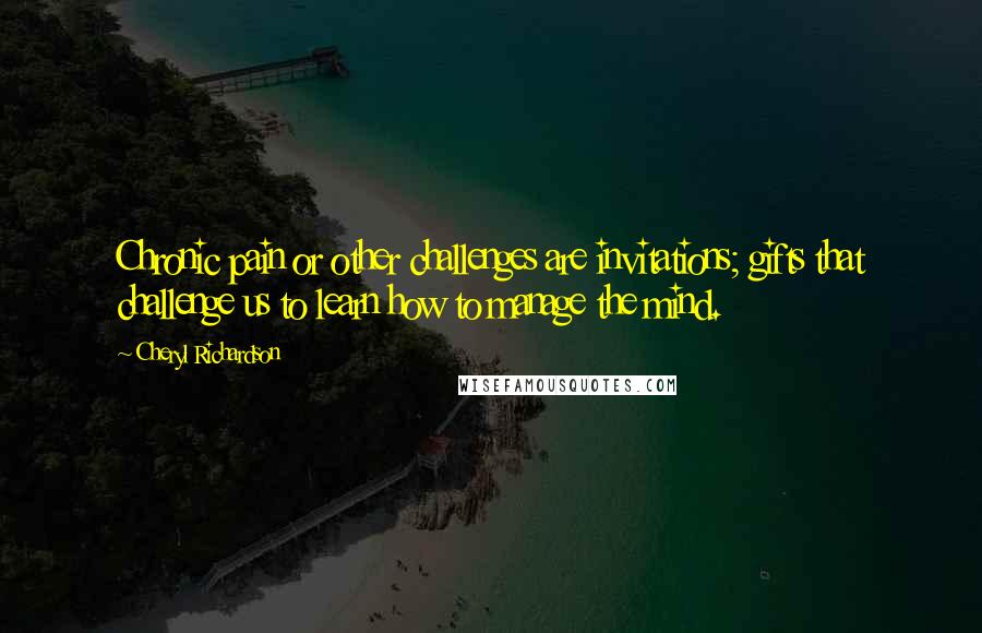 Cheryl Richardson Quotes: Chronic pain or other challenges are invitations; gifts that challenge us to learn how to manage the mind.