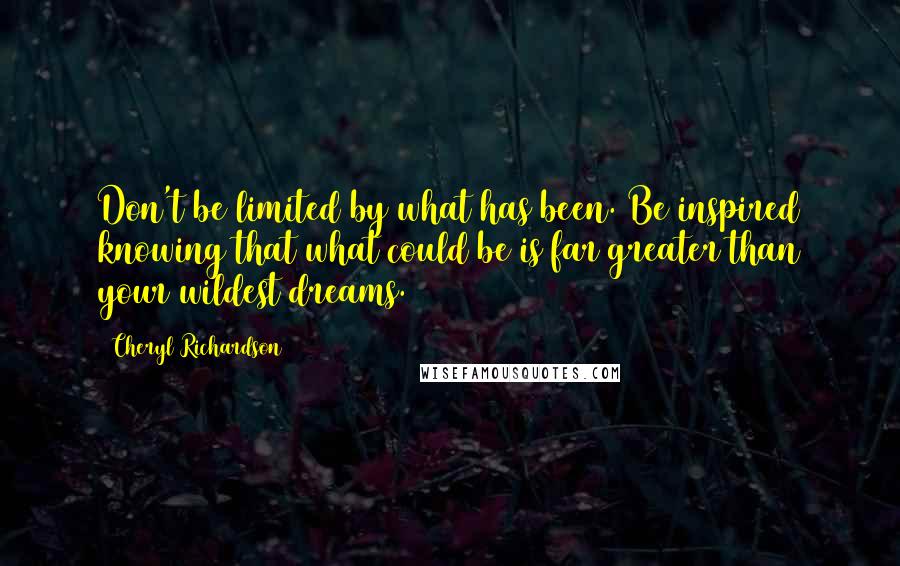 Cheryl Richardson Quotes: Don't be limited by what has been. Be inspired knowing that what could be is far greater than your wildest dreams.