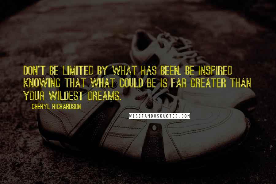 Cheryl Richardson Quotes: Don't be limited by what has been. Be inspired knowing that what could be is far greater than your wildest dreams.