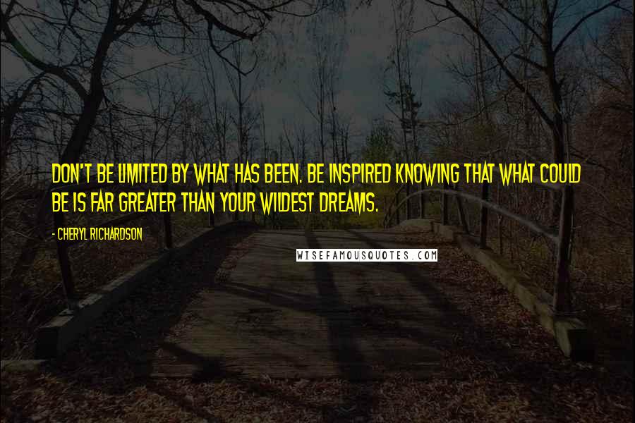 Cheryl Richardson Quotes: Don't be limited by what has been. Be inspired knowing that what could be is far greater than your wildest dreams.