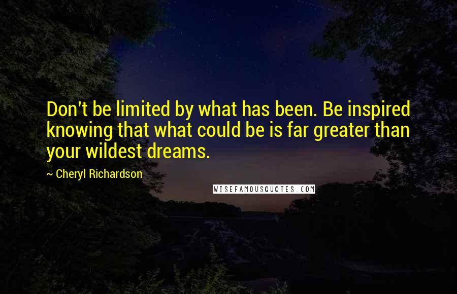 Cheryl Richardson Quotes: Don't be limited by what has been. Be inspired knowing that what could be is far greater than your wildest dreams.