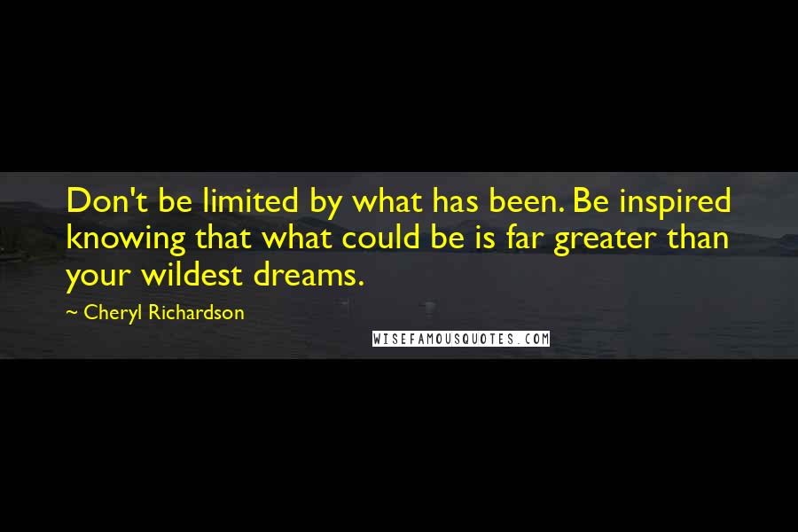 Cheryl Richardson Quotes: Don't be limited by what has been. Be inspired knowing that what could be is far greater than your wildest dreams.