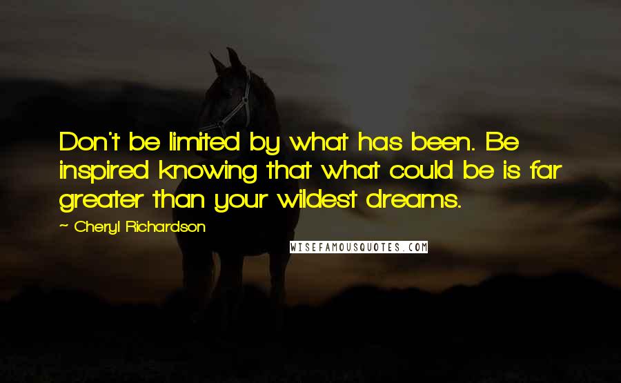 Cheryl Richardson Quotes: Don't be limited by what has been. Be inspired knowing that what could be is far greater than your wildest dreams.