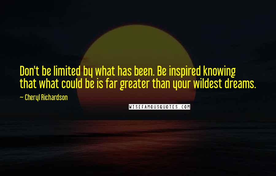 Cheryl Richardson Quotes: Don't be limited by what has been. Be inspired knowing that what could be is far greater than your wildest dreams.