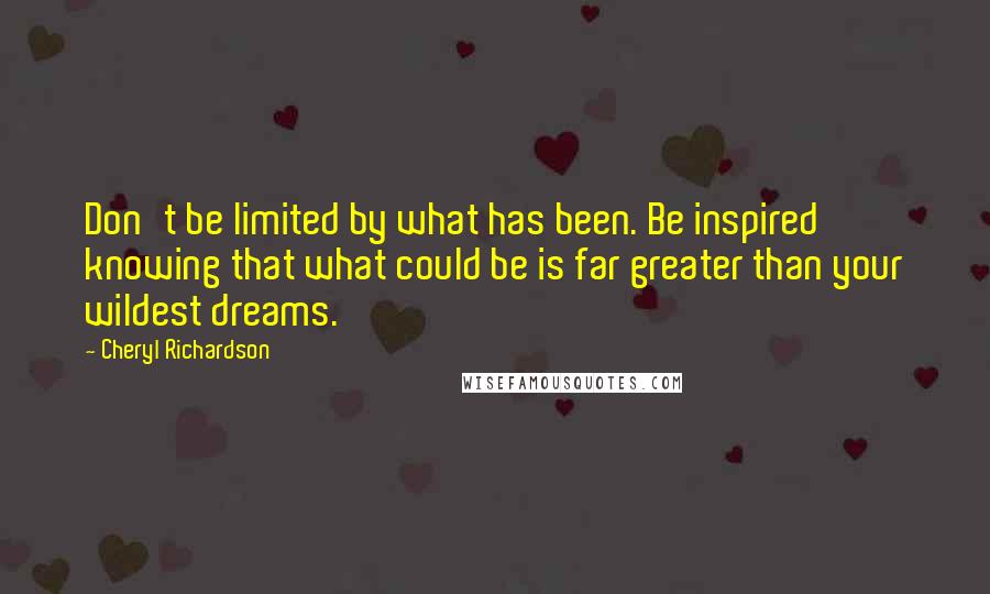 Cheryl Richardson Quotes: Don't be limited by what has been. Be inspired knowing that what could be is far greater than your wildest dreams.